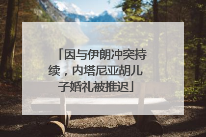 因与伊朗冲突持续，内塔尼亚胡儿子婚礼被推迟