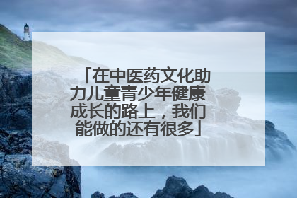 在中医药文化助力儿童青少年健康成长的路上，我们能做的还有很多