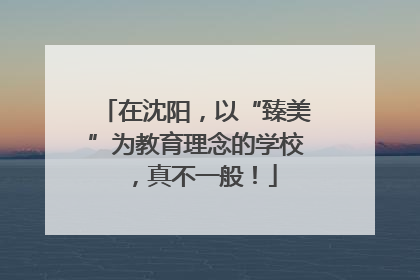 在沈阳，以“臻美”为教育理念的学校，真不一般！