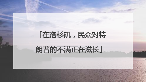 在洛杉矶，民众对特朗普的不满正在滋长