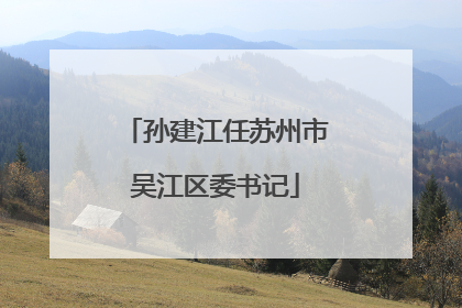 孙建江任苏州市吴江区委书记