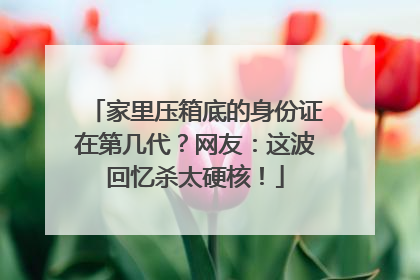 家里压箱底的身份证在第几代？网友：这波回忆杀太硬核！