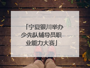 宁夏银川举办少先队辅导员职业能力大赛