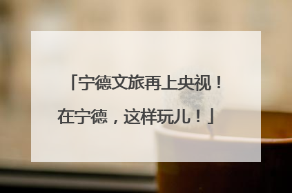 宁德文旅再上央视！在宁德，这样玩儿！