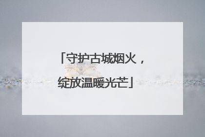 守护古城烟火，绽放温暖光芒