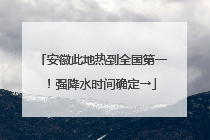 安徽此地热到全国第一！强降水时间确定→