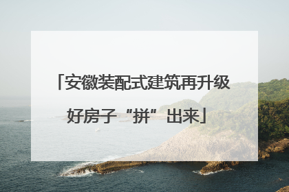 安徽装配式建筑再升级 好房子“拼”出来