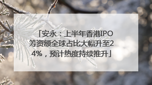 安永：上半年香港IPO筹资额全球占比大幅升至24%，预计热度持续推升