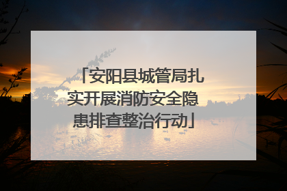 安阳县城管局扎实开展消防安全隐患排查整治行动