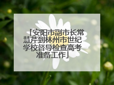 安阳市副市长常慧芹到林州市世纪学校督导检查高考准备工作