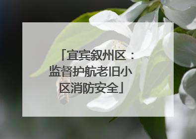宜宾叙州区：监督护航老旧小区消防安全