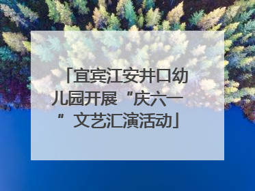 宜宾江安井口幼儿园开展“庆六一”文艺汇演活动