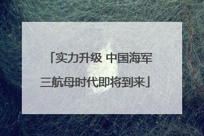 实力升级 中国海军三航母时代即将到来