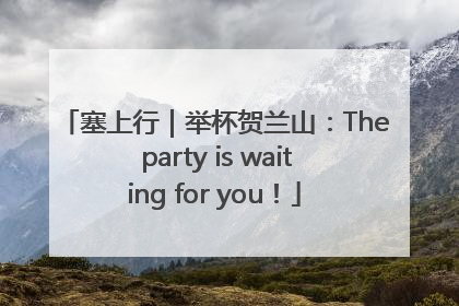 塞上行｜举杯贺兰山：The party is waiting for you！