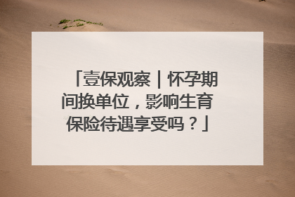 壹保观察｜怀孕期间换单位，影响生育保险待遇享受吗？