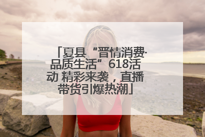 夏县“晋情消费·品质生活”618活动 精彩来袭，直播带货引爆热潮