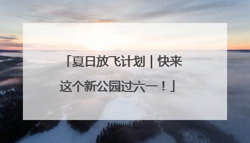 夏日放飞计划｜快来这个新公园过六一！