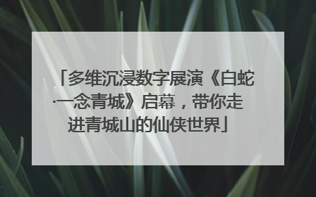 多维沉浸数字展演《白蛇·一念青城》启幕，带你走进青城山的仙侠世界