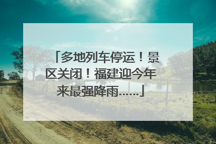 多地列车停运！景区关闭！福建迎今年来最强降雨……