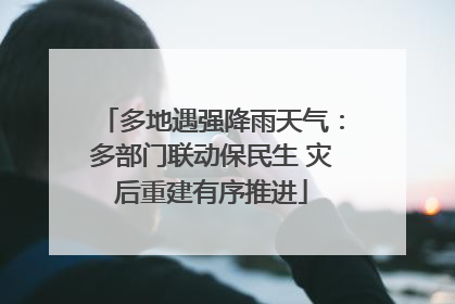 多地遇强降雨天气：多部门联动保民生 灾后重建有序推进