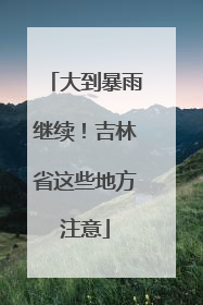 大到暴雨继续！吉林省这些地方注意