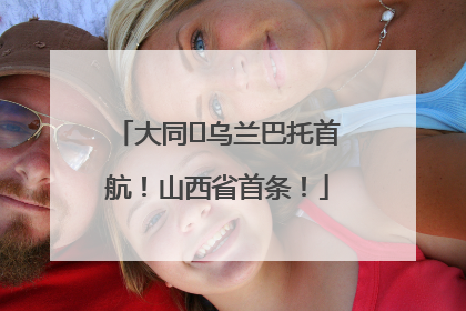 大同⇌乌兰巴托首航！山西省首条！