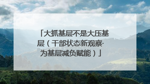 大抓基层不是大压基层（干部状态新观察·为基层减负赋能）