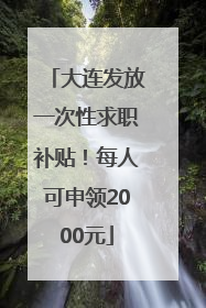 大连发放一次性求职补贴！每人可申领2000元