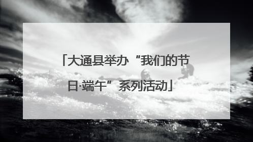 大通县举办“我们的节日·端午”系列活动