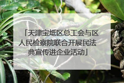 天津宝坻区总工会与区人民检察院联合开展民法典宣传进企业活动
