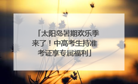 太阳岛暑期欢乐季来了！中高考生持准考证享专属福利