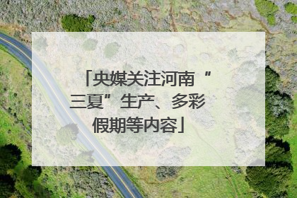 央媒关注河南“三夏”生产、多彩假期等内容