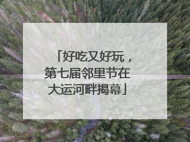 好吃又好玩，第七届邻里节在大运河畔揭幕
