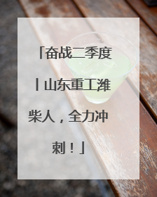 奋战二季度丨山东重工潍柴人，全力冲刺！