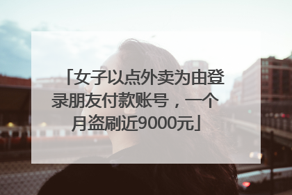 女子以点外卖为由登录朋友付款账号，一个月盗刷近9000元