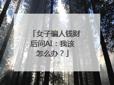 女子骗人钱财后问AI：我该怎么办？