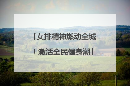 女排精神燃动全城！激活全民健身潮
