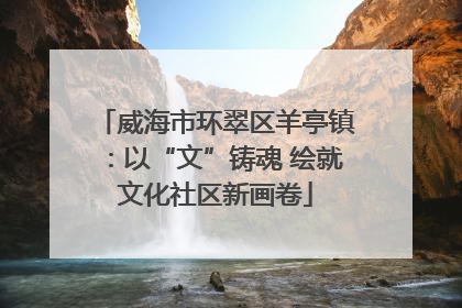 威海市环翠区羊亭镇：以“文”铸魂 绘就文化社区新画卷