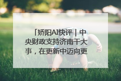 娇阳AI快评｜中央财政支持济南干大事，在更新中迈向更“新”的未来