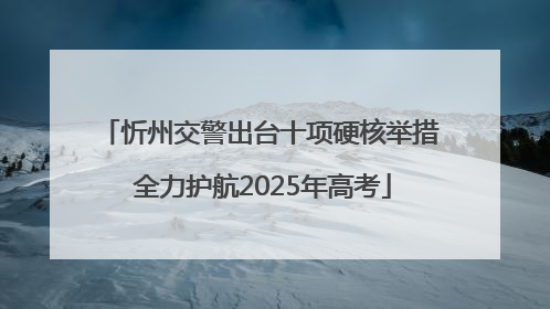 忻州交警出台十项硬核举措 全力护航2025年高考