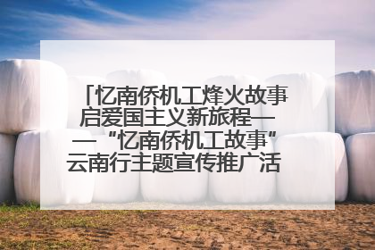 忆南侨机工烽火故事 启爱国主义新旅程——“忆南侨机工故事”云南行主题宣传推广活动圆满收官
