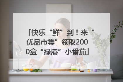 快乐“鲜”到！来“优品市集”领取2000盒“绿港”小番茄