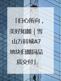 归心所向，美好如麓｜雪山万科城A7地块归麓园品质交付