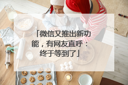 微信又推出新功能，有网友直呼：终于等到了