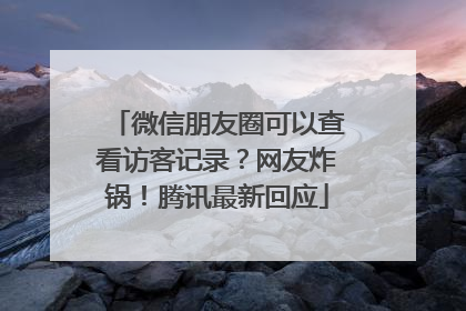 微信朋友圈可以查看访客记录？网友炸锅！腾讯最新回应