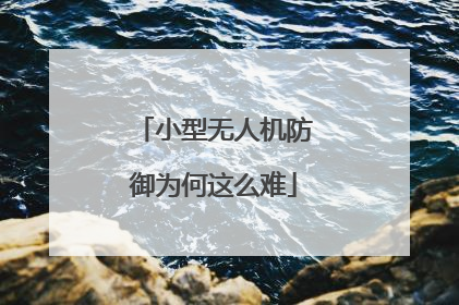 小型无人机防御为何这么难