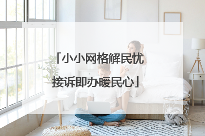 小小网格解民忧 接诉即办暖民心