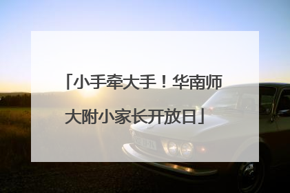 小手牵大手！华南师大附小家长开放日