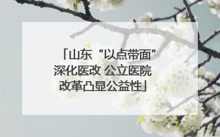 山东“以点带面”深化医改 公立医院改革凸显公益性