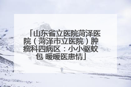 山东省立医院菏泽医院（菏泽市立医院）肿瘤科四病区：小小驱蚊包 暖暖医患情